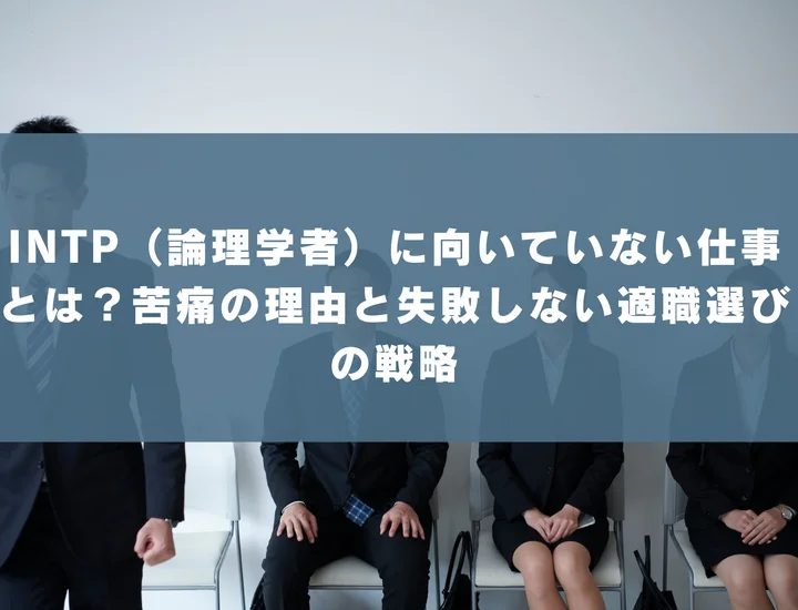 【INTP 向いていない仕事】INTP（論理学者）に向いていない仕事とは？苦痛の理由と失敗しない適職選びの戦略